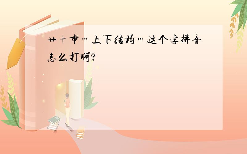 艹+市…上下结构…这个字拼音怎么打啊?