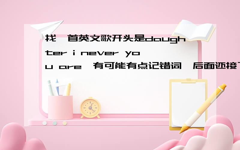 找一首英文歌开头是daughter i never you are…有可能有点记错词,后面还接了…want to want to be 是一个女孩唱的