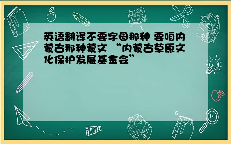 英语翻译不要字母那种 要咱内蒙古那种蒙文 “内蒙古草原文化保护发展基金会”