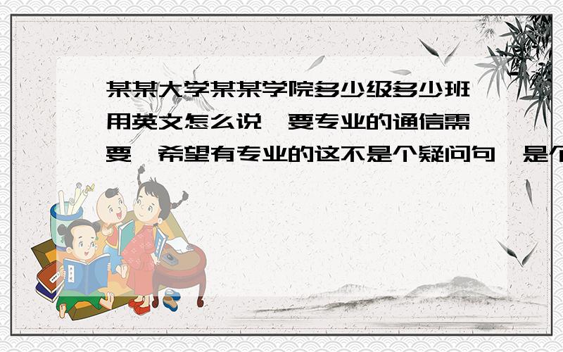 某某大学某某学院多少级多少班用英文怎么说,要专业的通信需要,希望有专业的这不是个疑问句,是个地址.