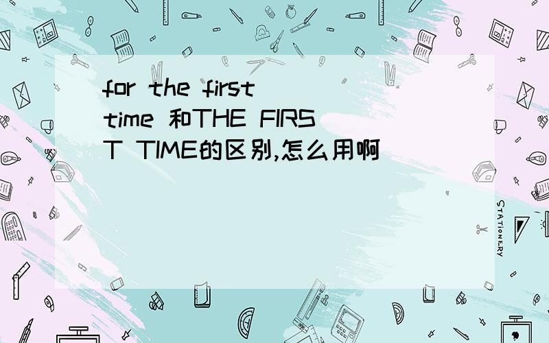 for the first time 和THE FIRST TIME的区别,怎么用啊