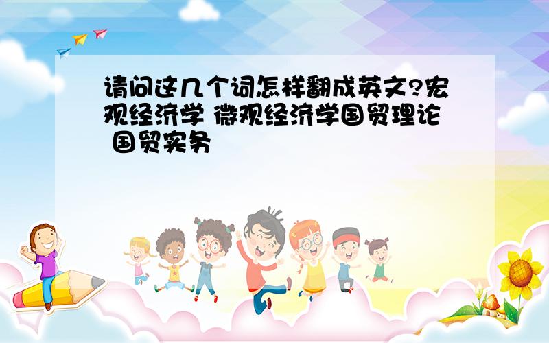 请问这几个词怎样翻成英文?宏观经济学 微观经济学国贸理论 国贸实务