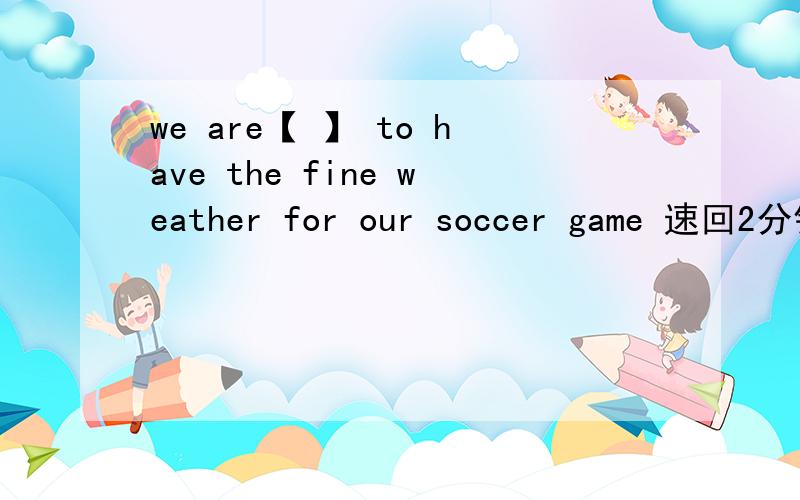 we are【 】 to have the fine weather for our soccer game 速回2分钟以l开头的单词