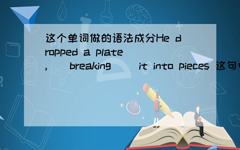 这个单词做的语法成分He dropped a plate,__breaking__ it into pieces 这句中的breaking做什么成分?动词的现在分词形式还可以做哪些成分?请举例说明下