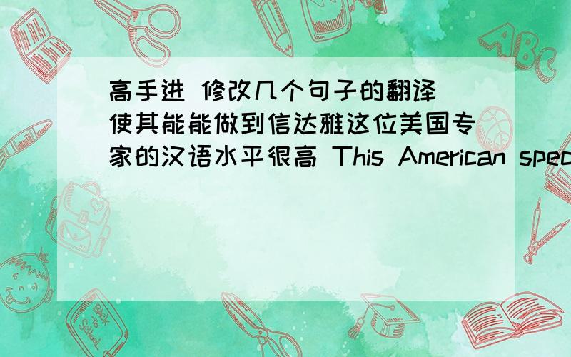 高手进 修改几个句子的翻译 使其能能做到信达雅这位美国专家的汉语水平很高 This American specialist has a high level of Chinese我们要把改革开放提高到一个新的水平  We must raise our reform and opening pol