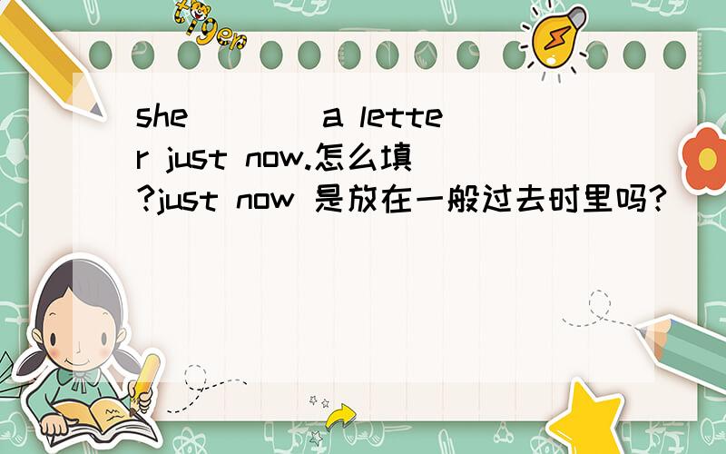 she____a letter just now.怎么填?just now 是放在一般过去时里吗?