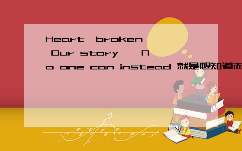 Heart丶broken 丶 Our story 丶 No one can instead 就是想知道而已