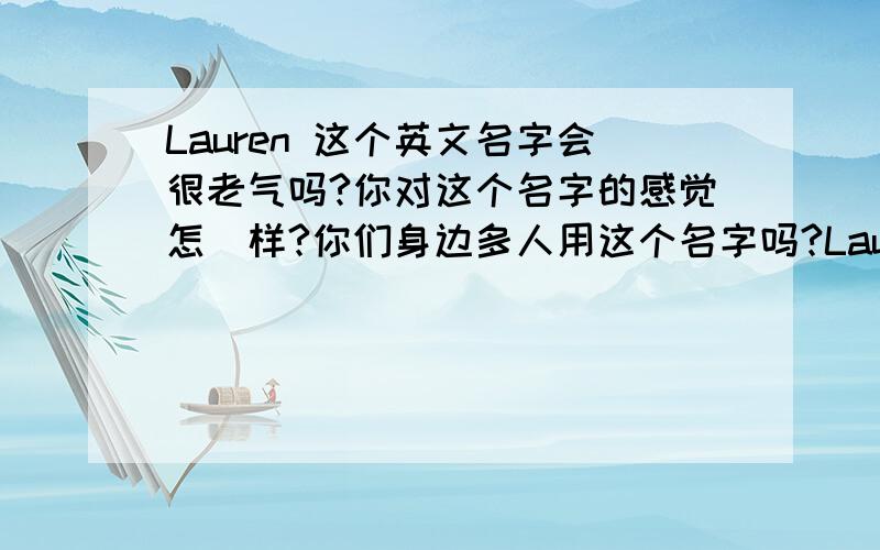 Lauren 这个英文名字会很老气吗?你对这个名字的感觉怎麼样?你们身边多人用这个名字吗?Lauren,Athena,Anne,Ashley ..哪个名字较好?thx