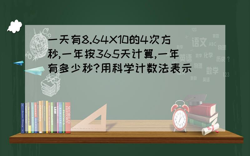 一天有8.64X10的4次方秒,一年按365天计算,一年有多少秒?用科学计数法表示