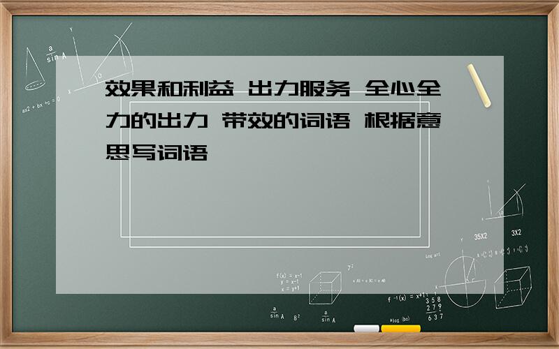 效果和利益 出力服务 全心全力的出力 带效的词语 根据意思写词语