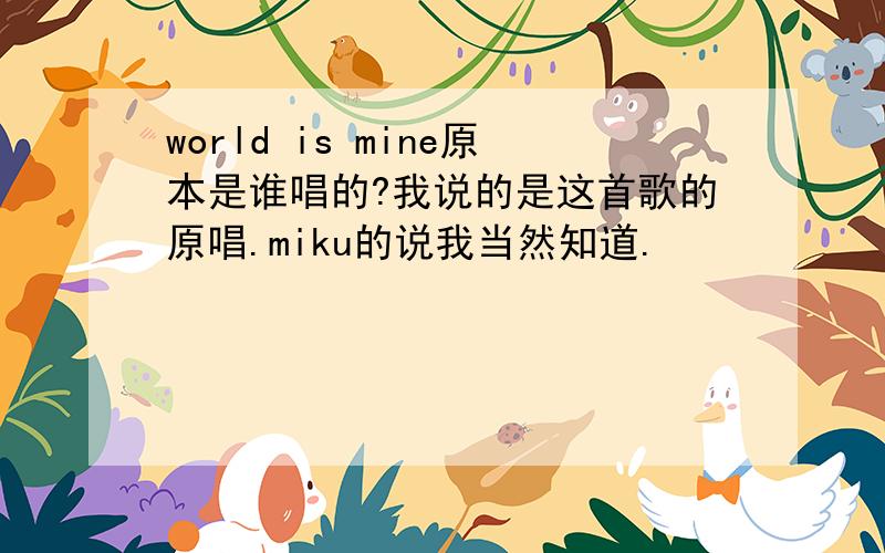 world is mine原本是谁唱的?我说的是这首歌的原唱.miku的说我当然知道.