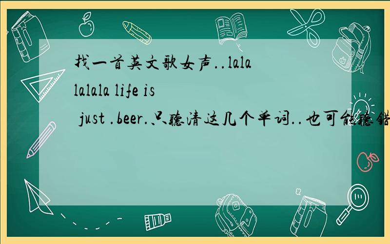 找一首英文歌女声..lalalalala life is just .beer.只听清这几个单词..也可能听错了.在西餐厅听到的