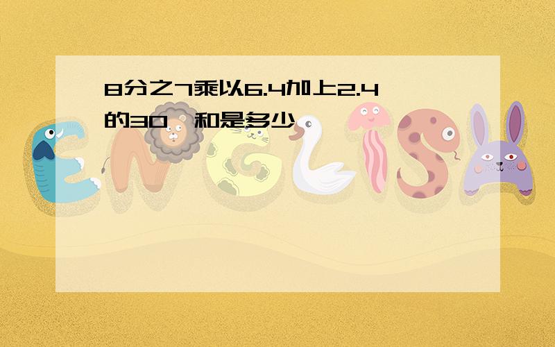 8分之7乘以6.4加上2.4的30﹪和是多少