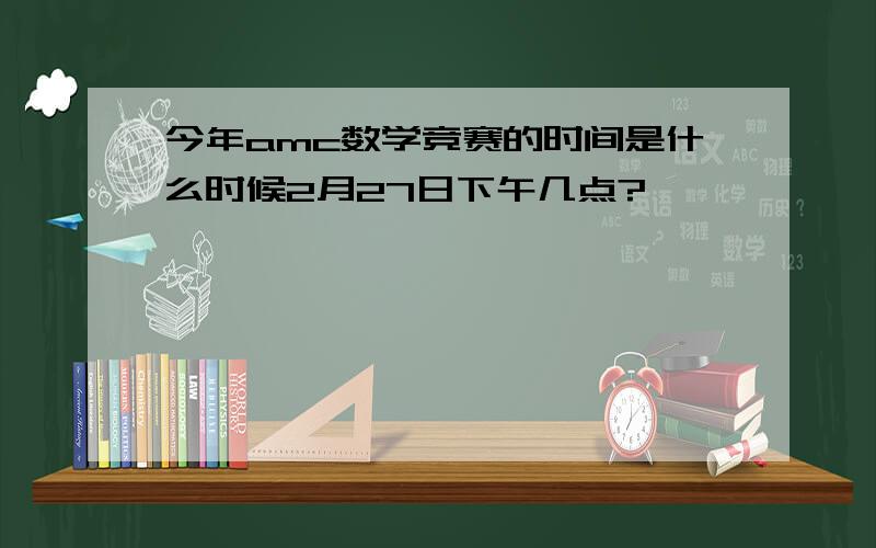 今年amc数学竞赛的时间是什么时候2月27日下午几点?