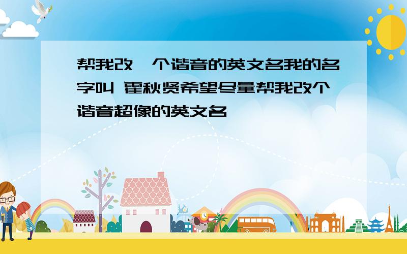 帮我改一个谐音的英文名我的名字叫 霍秋贤希望尽量帮我改个谐音超像的英文名