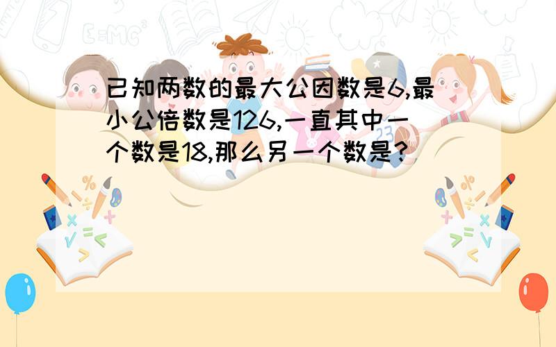 已知两数的最大公因数是6,最小公倍数是126,一直其中一个数是18,那么另一个数是?