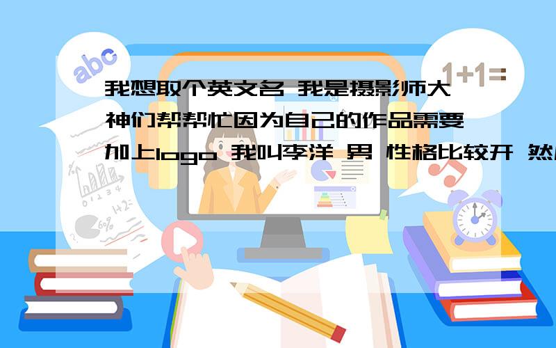 我想取个英文名 我是摄影师大神们帮帮忙因为自己的作品需要加上logo 我叫李洋 男 性格比较开 然后我想取个自己能读的出的英文名 不要太长 没办法 文化水平不高 - - 不多说 感激不尽