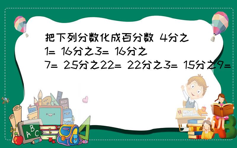 把下列分数化成百分数 4分之1= 16分之3= 16分之7= 25分之22= 22分之3= 15分之9= 24分之5= 2友10分之3=1有10分之2=10分之5=10分之9=10分之3=20分之21=40分之9=