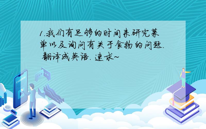 1.我们有足够的时间来研究菜单以及询问有关于食物的问题. 翻译成英语. 速求~