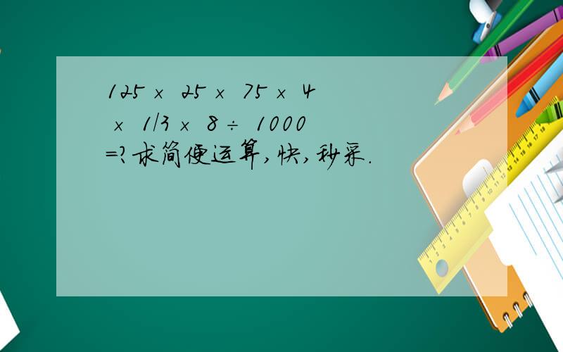 125× 25× 75× 4× 1/3× 8÷ 1000=?求简便运算,快,秒采.