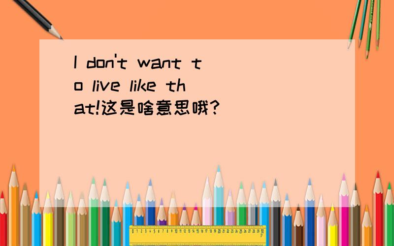 I don't want to live like that!这是啥意思哦?