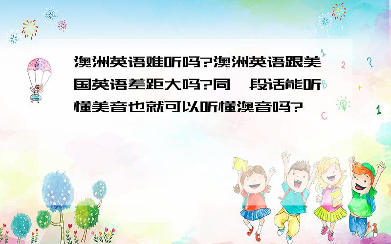 澳洲英语难听吗?澳洲英语跟美国英语差距大吗?同一段话能听懂美音也就可以听懂澳音吗?