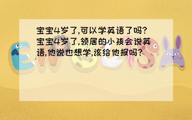 宝宝4岁了,可以学英语了吗?宝宝4岁了,领居的小孩会说英语,他说也想学,该给他报吗?