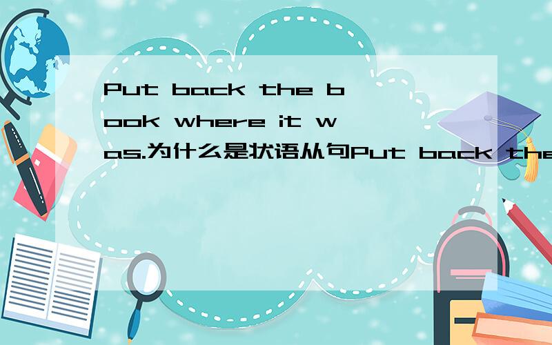 Put back the book where it was.为什么是状语从句Put back the book where it was.不是有先行词book吗