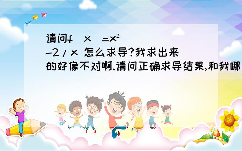 请问f(x)=x²-2/x 怎么求导?我求出来的好像不对啊.请问正确求导结果,和我哪里错了?感恩!