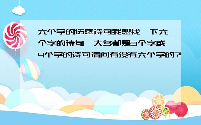 六个字的伤感诗句我想找一下六个字的诗句,大多都是3个字或4个字的诗句请问有没有六个字的?