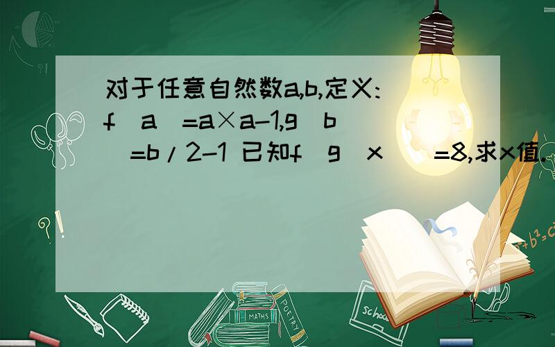对于任意自然数a,b,定义:f(a)=a×a-1,g(b)=b/2-1 已知f(g(x))=8,求x值.