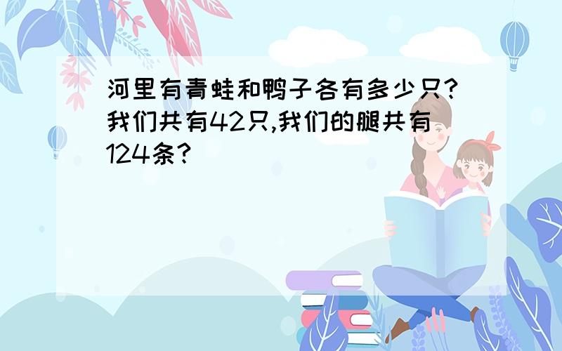 河里有青蛙和鸭子各有多少只?我们共有42只,我们的腿共有124条?