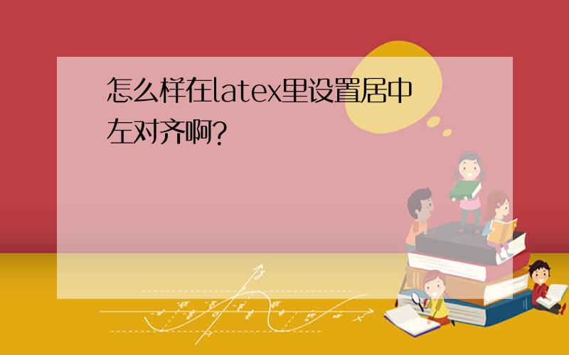 怎么样在latex里设置居中左对齐啊?