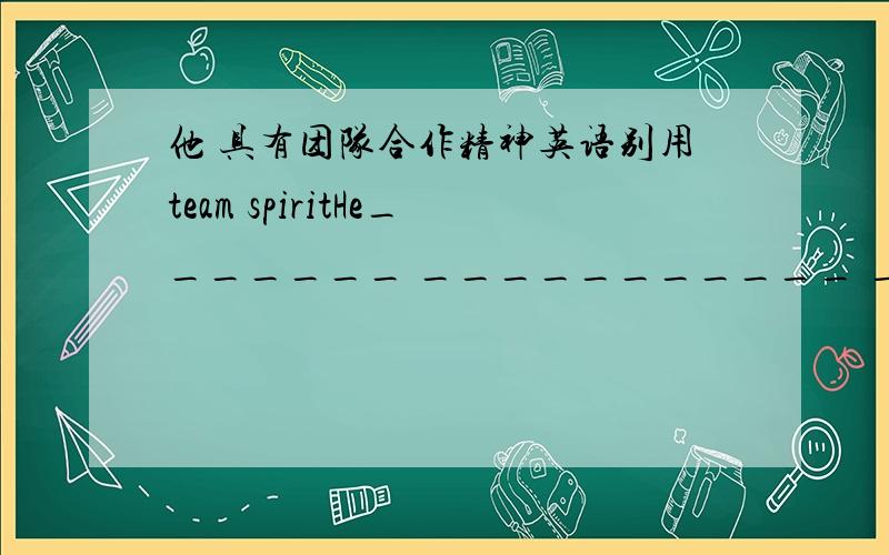 他 具有团队合作精神英语别用team spiritHe_______ ___________ ____________ a _________