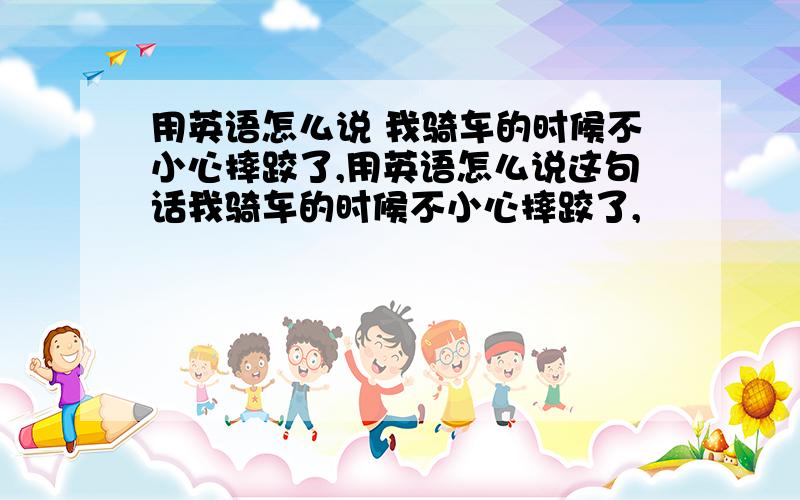 用英语怎么说 我骑车的时候不小心摔跤了,用英语怎么说这句话我骑车的时候不小心摔跤了,