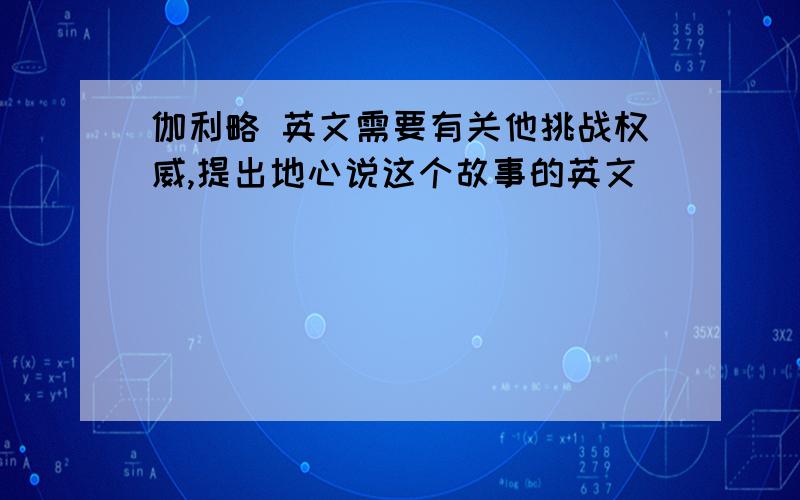 伽利略 英文需要有关他挑战权威,提出地心说这个故事的英文