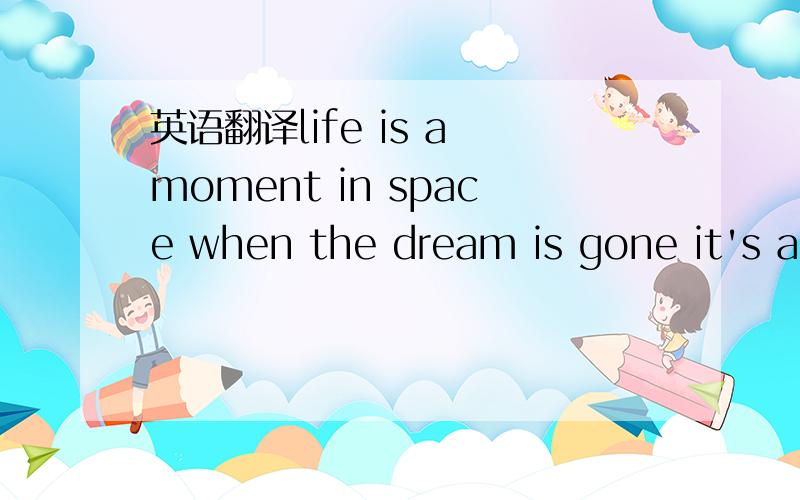 英语翻译life is a moment in space when the dream is gone it's a lonelier place i kiss the morning goodbye but down inside you know we never know why the road is narrow and long when eyes meet eyes and the feeling is strong i turn away from the wa