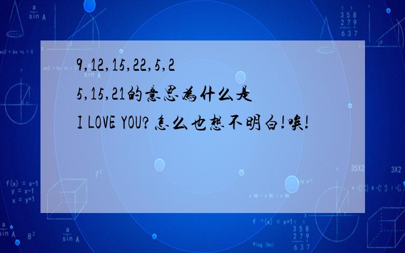 9,12,15,22,5,25,15,21的意思为什么是I LOVE YOU?怎么也想不明白!唉!