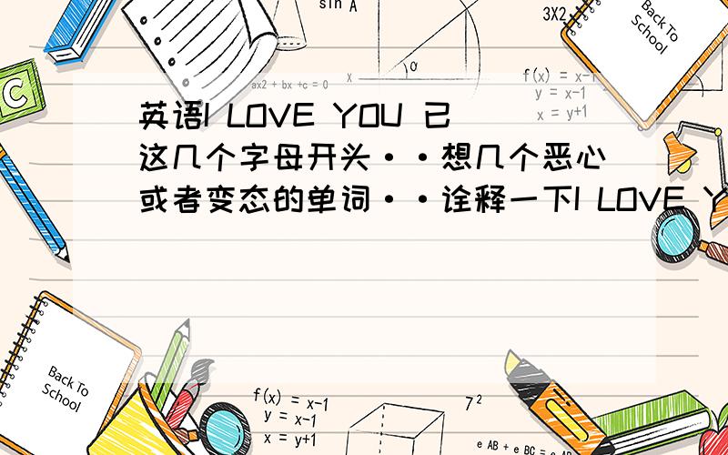 英语I LOVE YOU 已这几个字母开头··想几个恶心或者变态的单词··诠释一下I LOVE YOU的真谛··