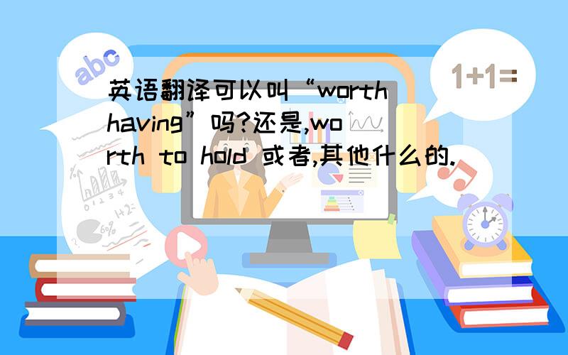 英语翻译可以叫“worth having”吗?还是,worth to hold 或者,其他什么的.