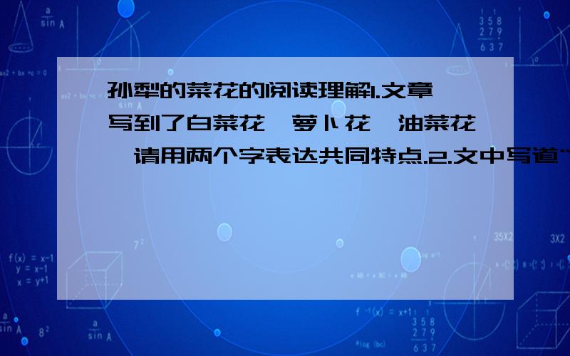 孙犁的菜花的阅读理解1.文章写到了白菜花、萝卜花、油菜花,请用两个字表达共同特点.2.文中写道“往事又像菜花的色味...只能引起惆怅”,从文章内容来看,引起作者惆怅的往事是什么?这种