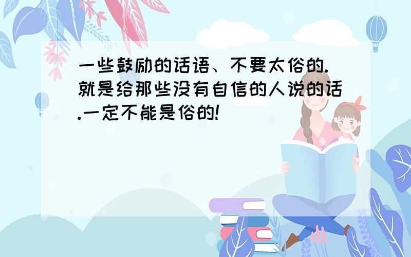 一些鼓励的话语、不要太俗的.就是给那些没有自信的人说的话.一定不能是俗的!