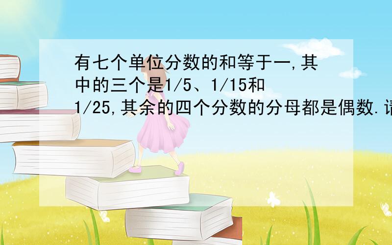 有七个单位分数的和等于一,其中的三个是1/5、1/15和1/25,其余的四个分数的分母都是偶数.请写出这四个分数.请附解析,