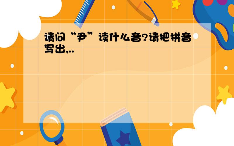 请问“尹”读什么音?请把拼音写出,..