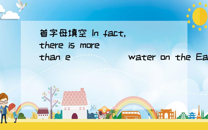 首字母填空 In fact,there is more than e______water on the Earth.