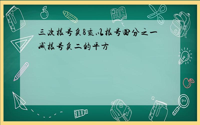 三次根号负8乘以根号四分之一减根号负二的平方