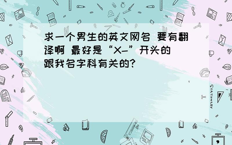 求一个男生的英文网名 要有翻译啊 最好是“X-”开头的 跟我名字科有关的?