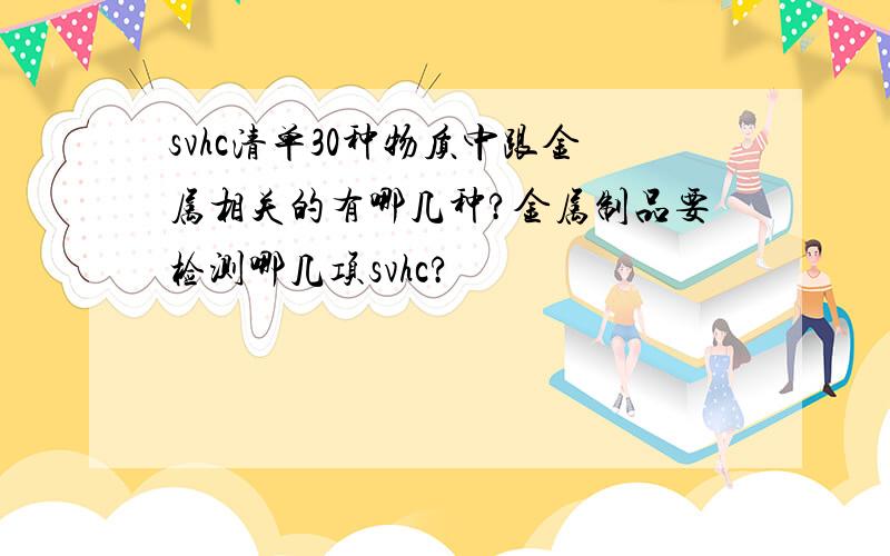 svhc清单30种物质中跟金属相关的有哪几种?金属制品要检测哪几项svhc?