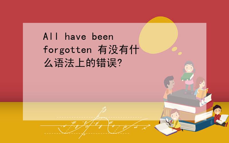 All have been forgotten 有没有什么语法上的错误?