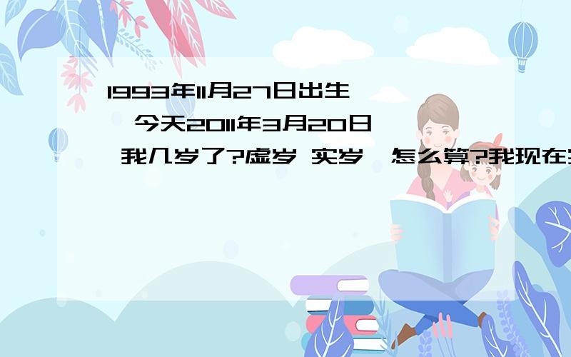 1993年11月27日出生、、今天2011年3月20日、 我几岁了?虚岁 实岁、怎么算?我现在实岁几岁 到法定的18岁了么?